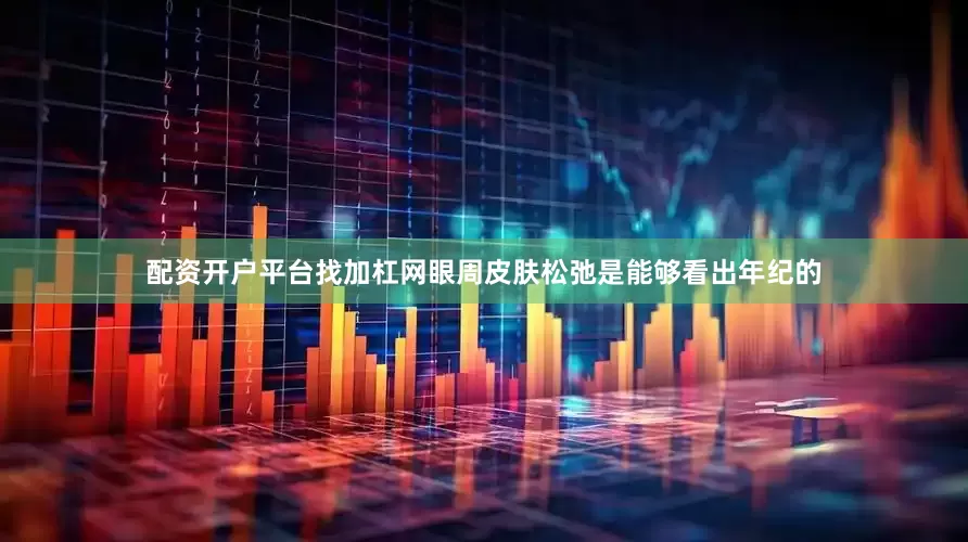配资开户平台找加杠网眼周皮肤松弛是能够看出年纪的