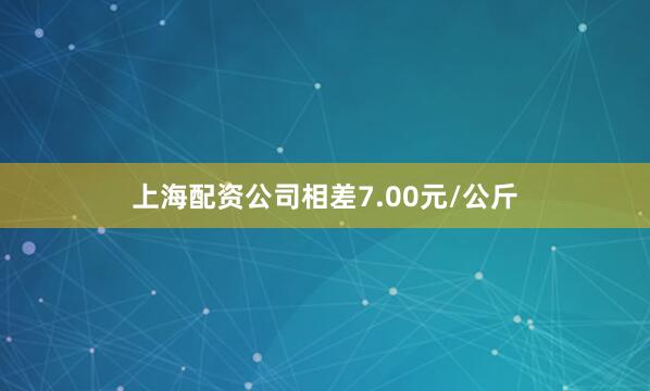 上海配资公司相差7.00元/公斤