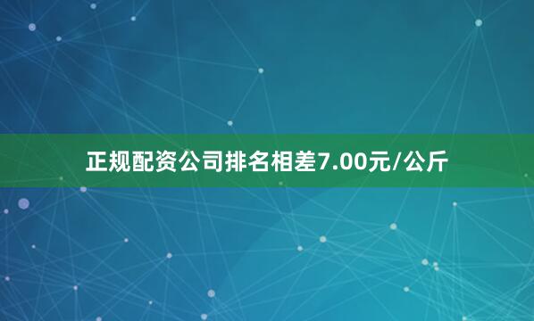 正规配资公司排名相差7.00元/公斤