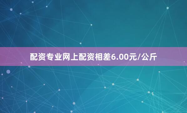 配资专业网上配资相差6.00元/公斤