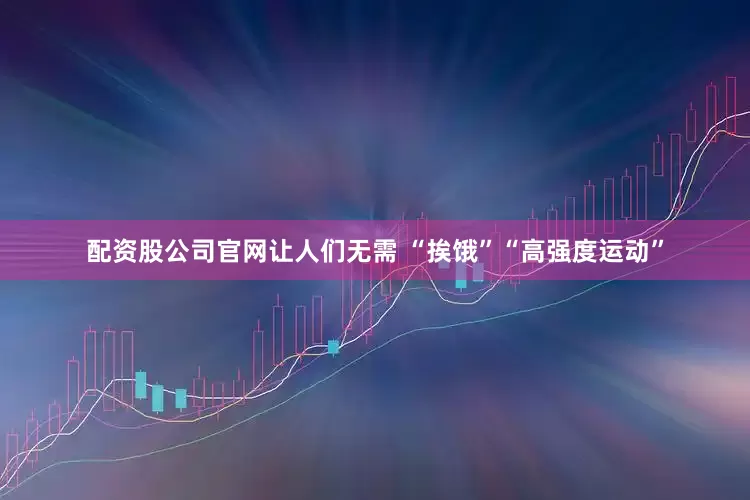 配资股公司官网让人们无需 “挨饿”“高强度运动”
