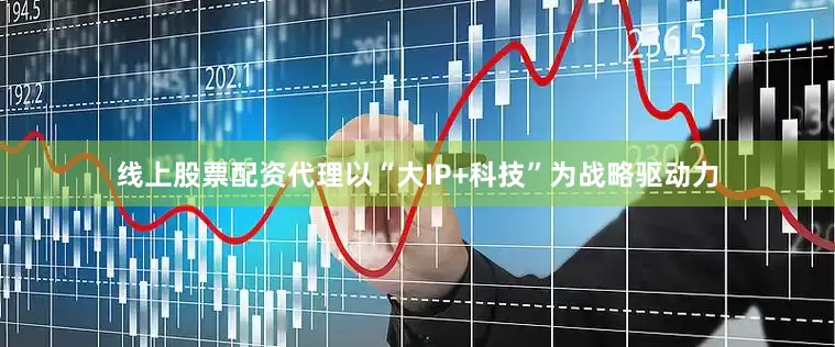 线上股票配资代理以“大IP+科技”为战略驱动力
