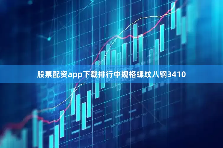 股票配资app下载排行中规格螺纹八钢3410
