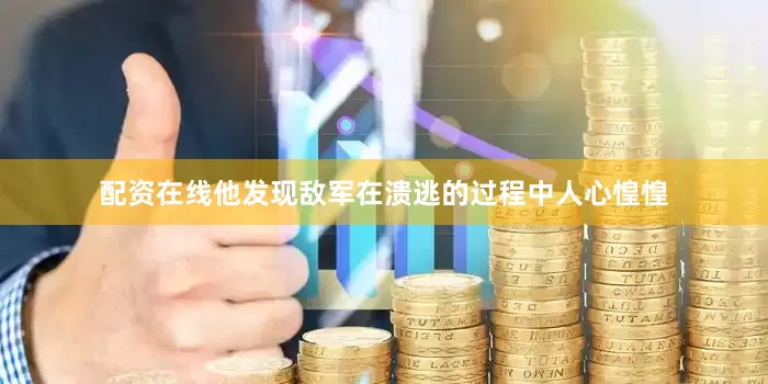配资在线他发现敌军在溃逃的过程中人心惶惶