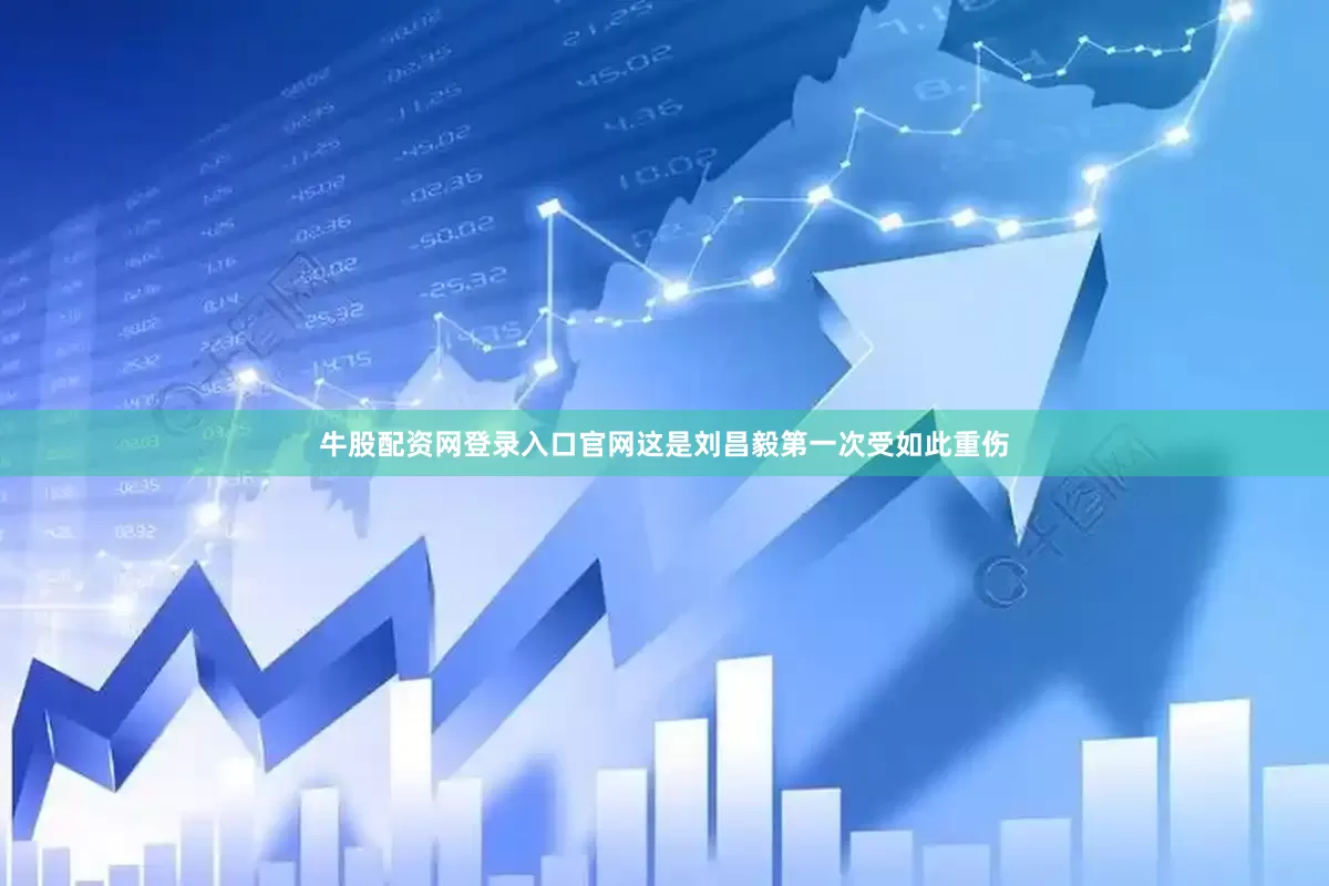 牛股配资网登录入口官网这是刘昌毅第一次受如此重伤