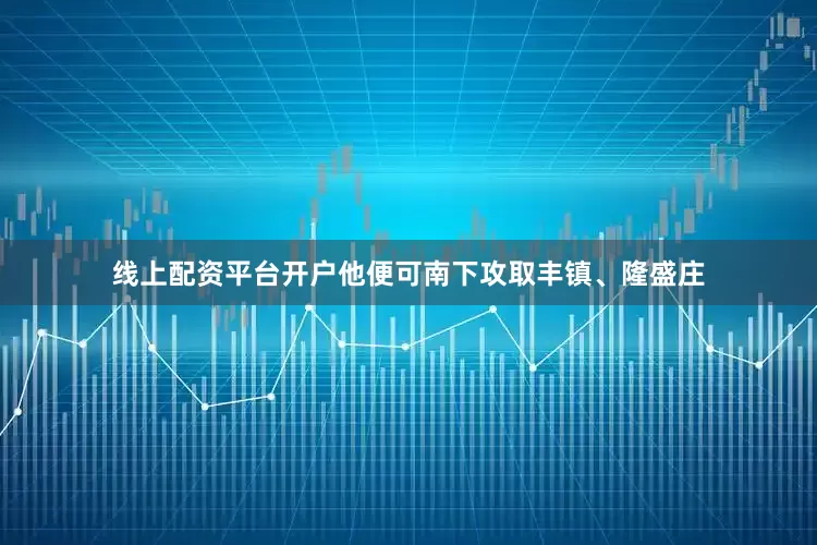 线上配资平台开户他便可南下攻取丰镇、隆盛庄
