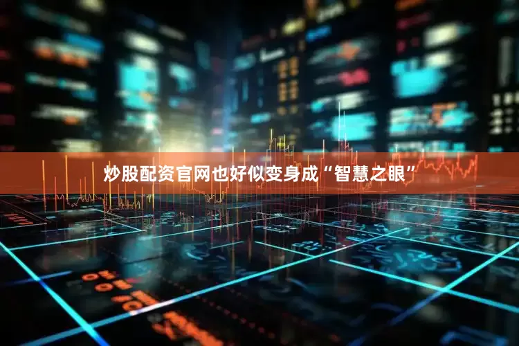 炒股配资官网也好似变身成“智慧之眼”