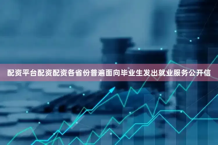 配资平台配资配资各省份普遍面向毕业生发出就业服务公开信