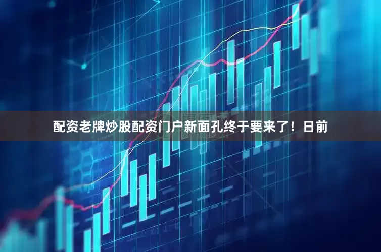 配资老牌炒股配资门户新面孔终于要来了！日前
