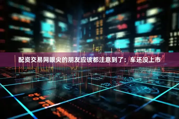 配资交易网眼尖的朋友应该都注意到了：车还没上市