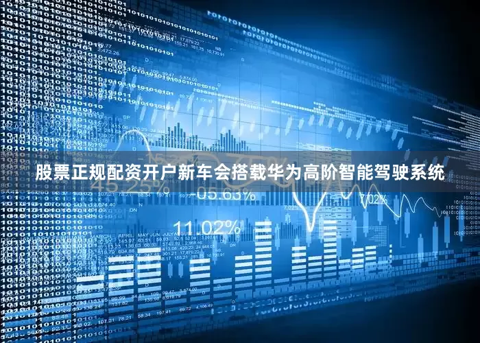 股票正规配资开户新车会搭载华为高阶智能驾驶系统