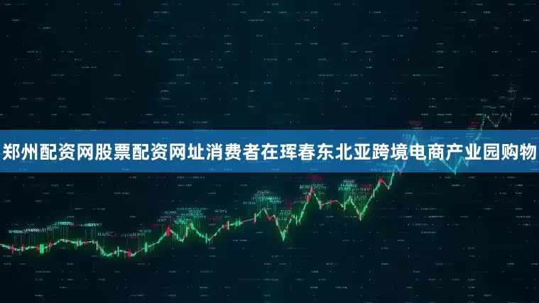 郑州配资网股票配资网址消费者在珲春东北亚跨境电商产业园购物