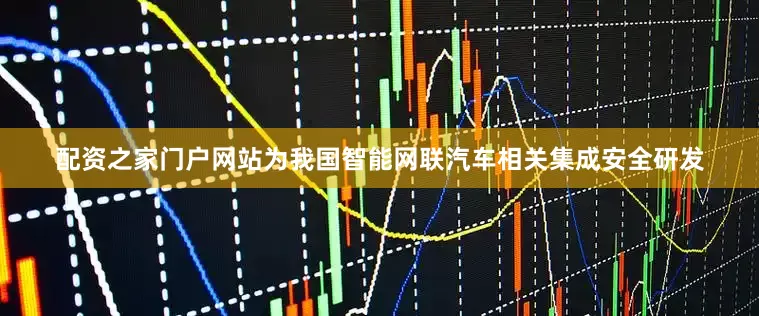 配资之家门户网站为我国智能网联汽车相关集成安全研发