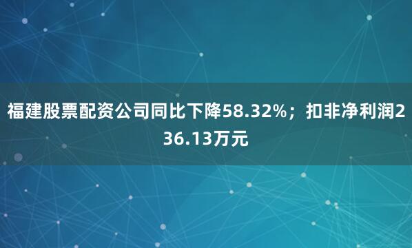 福建股票配资公司同比下降58.32%；扣非净利润236.13万元