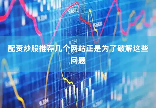 配资炒股推荐几个网站正是为了破解这些问题