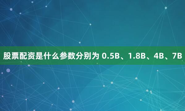 股票配资是什么参数分别为 0.5B、1.8B、4B、7B