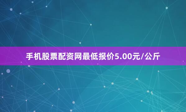 手机股票配资网最低报价5.00元/公斤