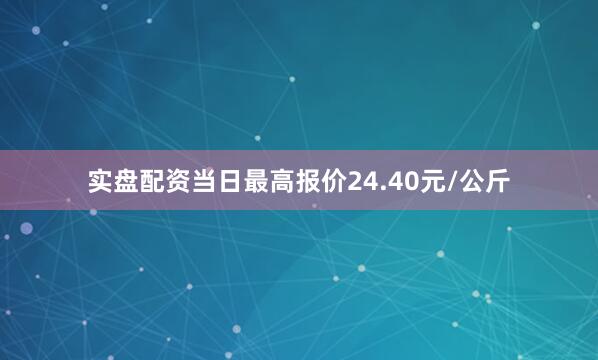 实盘配资当日最高报价24.40元/公斤
