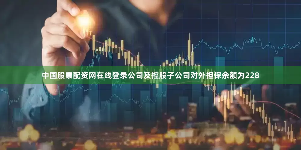 中国股票配资网在线登录公司及控股子公司对外担保余额为228