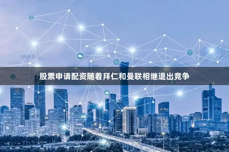 股票申请配资随着拜仁和曼联相继退出竞争