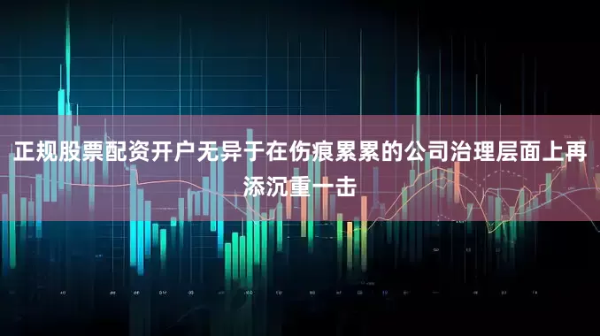 正规股票配资开户无异于在伤痕累累的公司治理层面上再添沉重一击