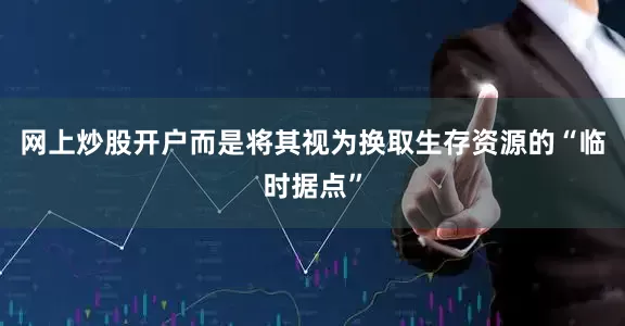 网上炒股开户而是将其视为换取生存资源的“临时据点”