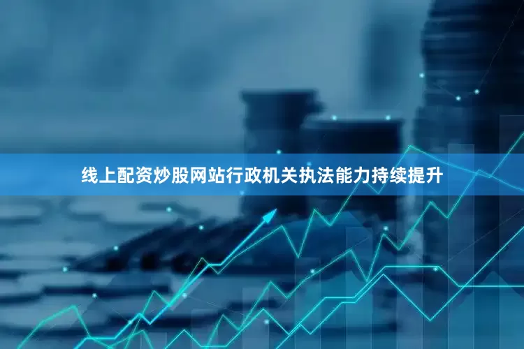 线上配资炒股网站行政机关执法能力持续提升