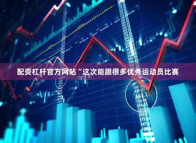 配资杠杆官方网站“这次能跟很多优秀运动员比赛