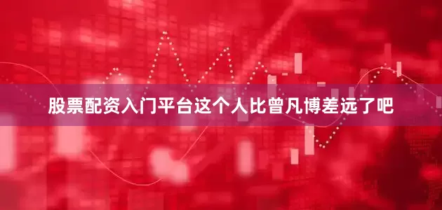 股票配资入门平台这个人比曾凡博差远了吧