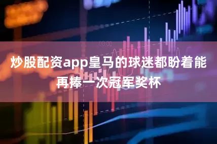 炒股配资app皇马的球迷都盼着能再捧一次冠军奖杯