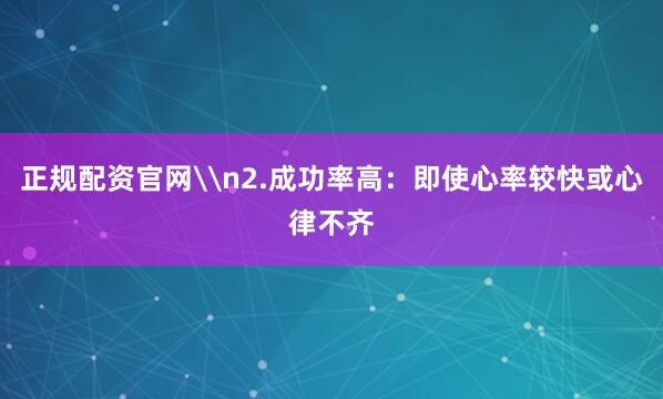 正规配资官网\n2.成功率高：即使心率较快或心律不齐