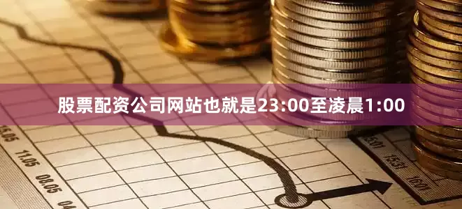 股票配资公司网站也就是23:00至凌晨1:00