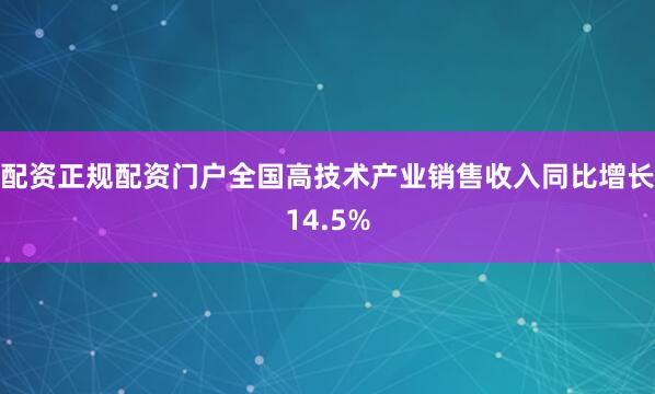 配资正规配资门户全国高技术产业销售收入同比增长14.5%