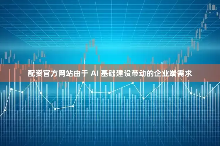 配资官方网站　　由于 AI 基础建设带动的企业端需求