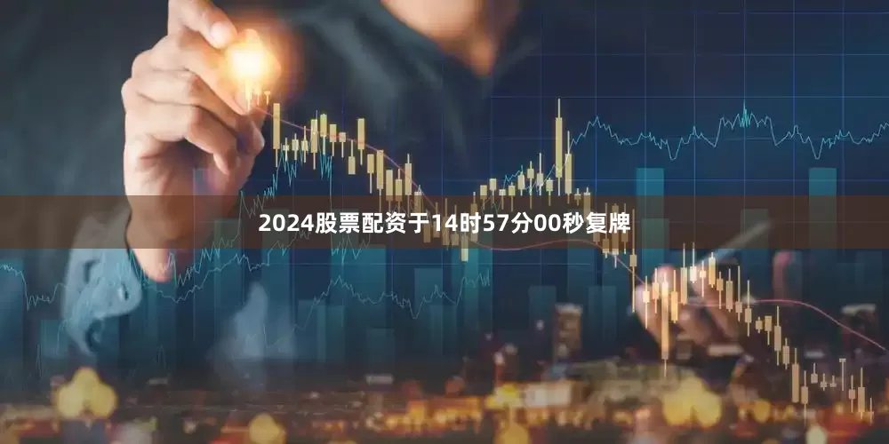 2024股票配资于14时57分00秒复牌