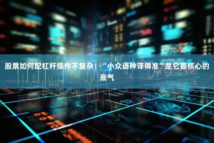 股票如何配杠杆操作不复杂！“小众语种译得准”是它最核心的底气