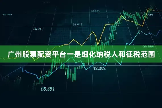 广州股票配资平台一是细化纳税人和征税范围