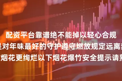 配资平台靠谱绝不能掉以轻心合规、安全燃放才是对年味最好的守护遵守燃放规定远离禁放区域春节烟花更绚烂以下烟花爆竹安全提示请熟知采集：张颖责编：李旭来源：无锡消防