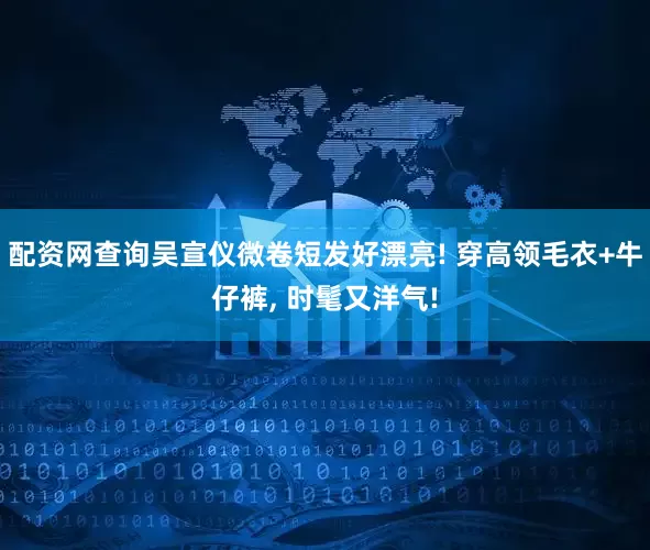 配资网查询吴宣仪微卷短发好漂亮! 穿高领毛衣+牛仔裤, 时髦又洋气!